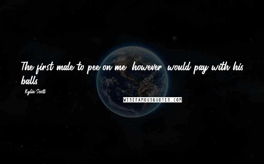 Kylie Scott Quotes: The first male to pee on me, however, would pay with his balls.