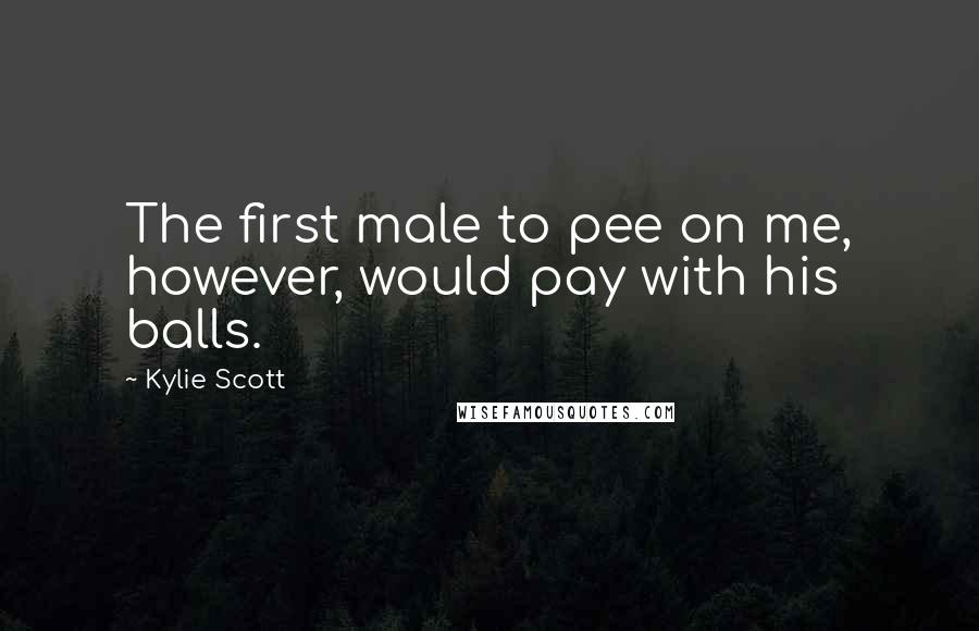 Kylie Scott Quotes: The first male to pee on me, however, would pay with his balls.
