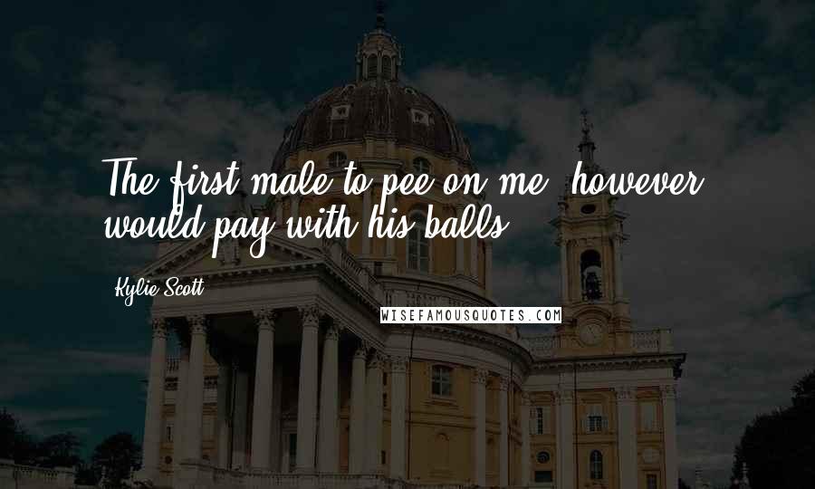 Kylie Scott Quotes: The first male to pee on me, however, would pay with his balls.