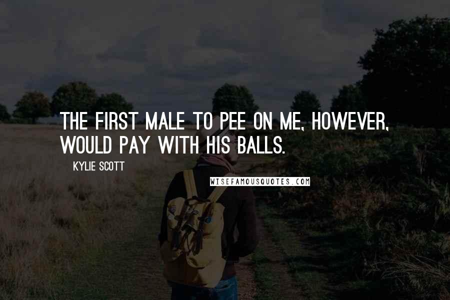 Kylie Scott Quotes: The first male to pee on me, however, would pay with his balls.