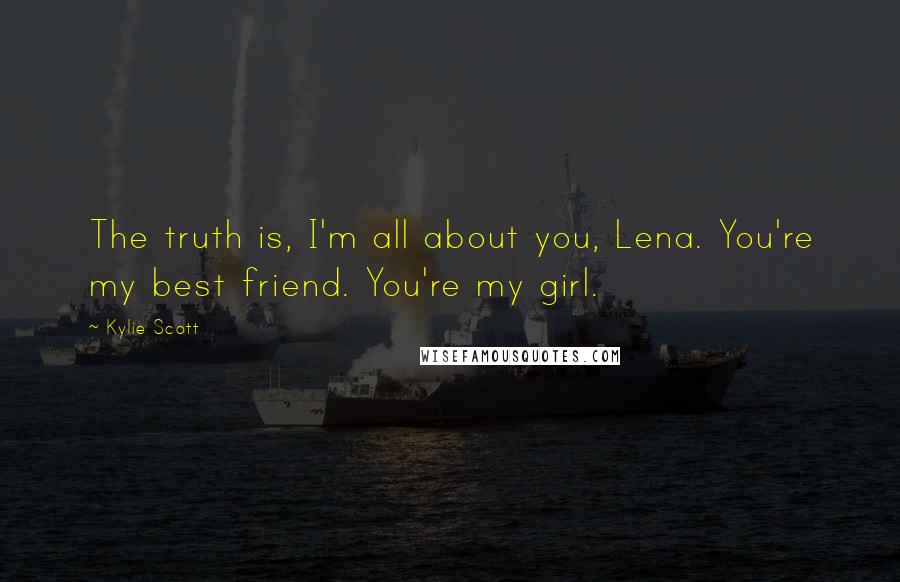 Kylie Scott Quotes: The truth is, I'm all about you, Lena. You're my best friend. You're my girl.