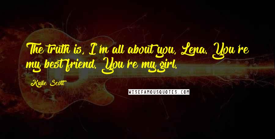 Kylie Scott Quotes: The truth is, I'm all about you, Lena. You're my best friend. You're my girl.