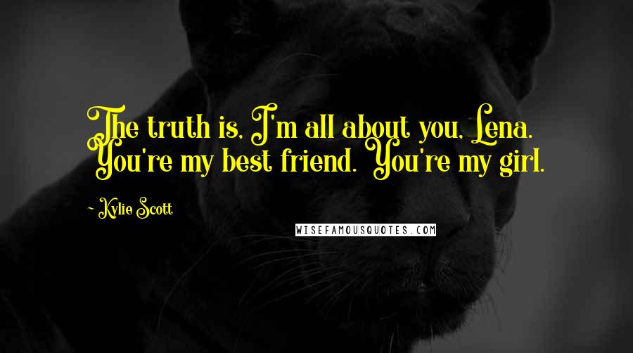Kylie Scott Quotes: The truth is, I'm all about you, Lena. You're my best friend. You're my girl.