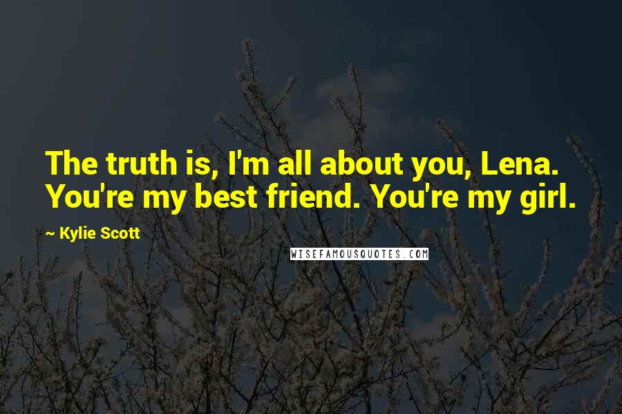 Kylie Scott Quotes: The truth is, I'm all about you, Lena. You're my best friend. You're my girl.