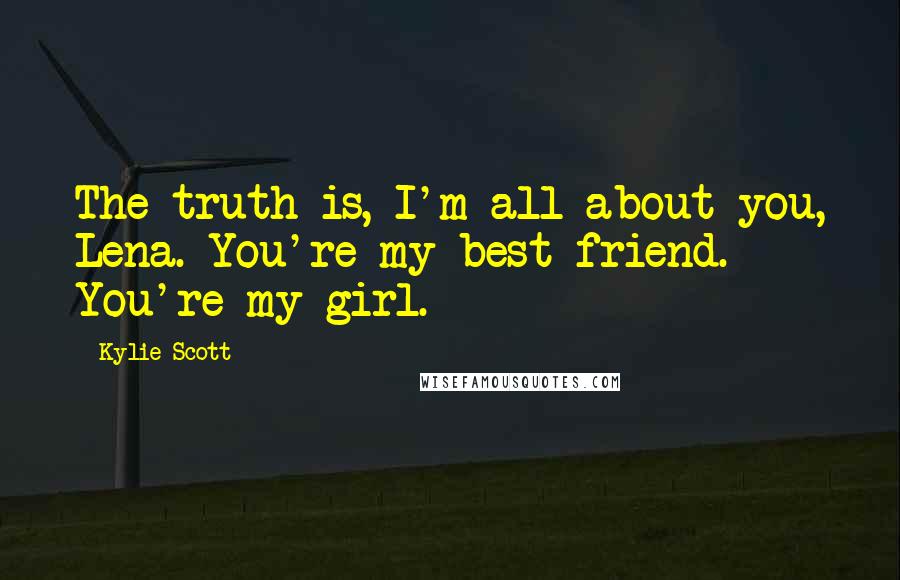 Kylie Scott Quotes: The truth is, I'm all about you, Lena. You're my best friend. You're my girl.