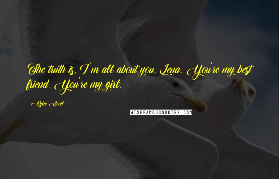 Kylie Scott Quotes: The truth is, I'm all about you, Lena. You're my best friend. You're my girl.