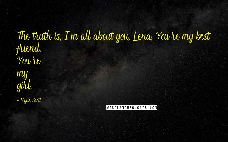 Kylie Scott Quotes: The truth is, I'm all about you, Lena. You're my best friend. You're my girl.