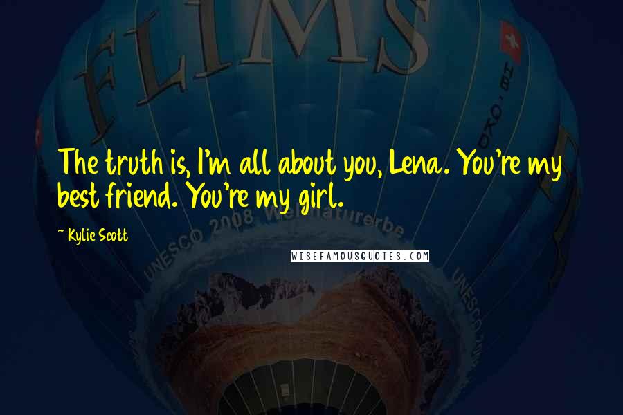 Kylie Scott Quotes: The truth is, I'm all about you, Lena. You're my best friend. You're my girl.