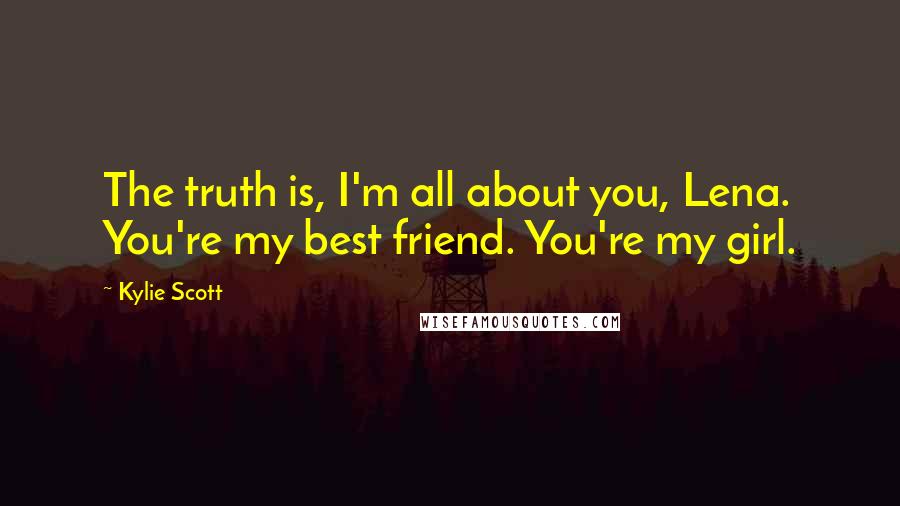 Kylie Scott Quotes: The truth is, I'm all about you, Lena. You're my best friend. You're my girl.