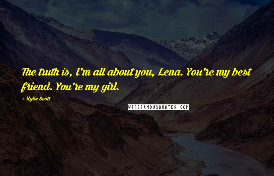 Kylie Scott Quotes: The truth is, I'm all about you, Lena. You're my best friend. You're my girl.