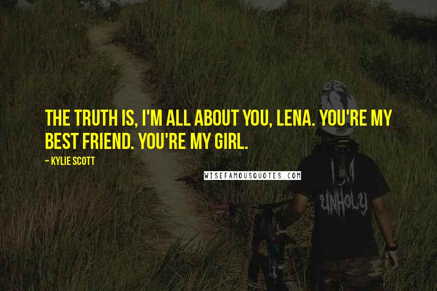 Kylie Scott Quotes: The truth is, I'm all about you, Lena. You're my best friend. You're my girl.