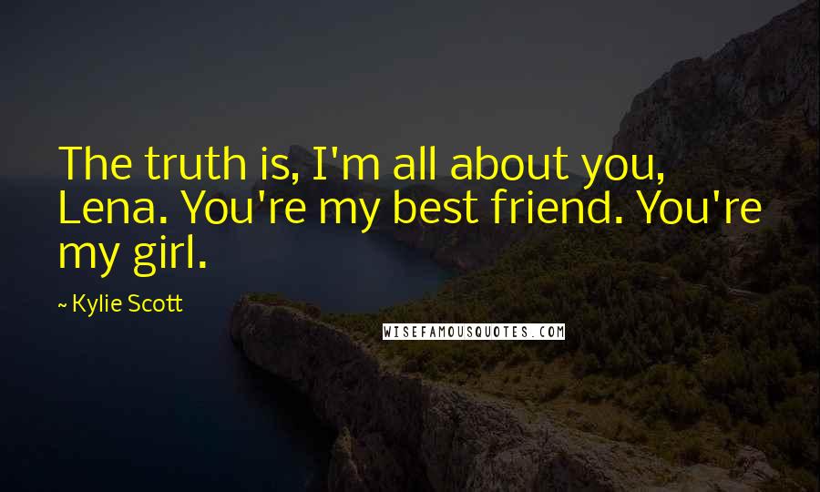 Kylie Scott Quotes: The truth is, I'm all about you, Lena. You're my best friend. You're my girl.