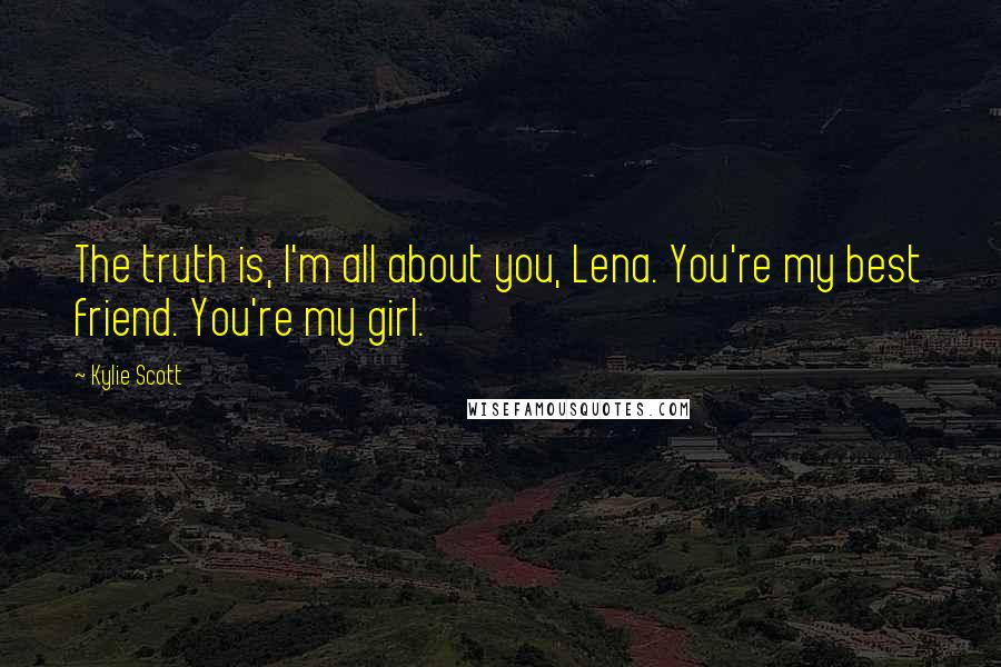 Kylie Scott Quotes: The truth is, I'm all about you, Lena. You're my best friend. You're my girl.