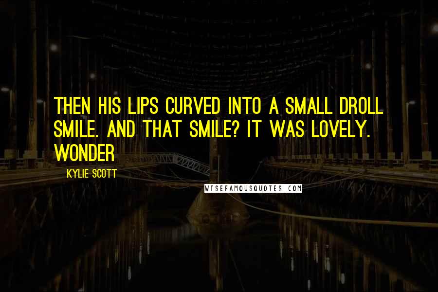 Kylie Scott Quotes: Then his lips curved into a small droll smile. And that smile? It was lovely. Wonder