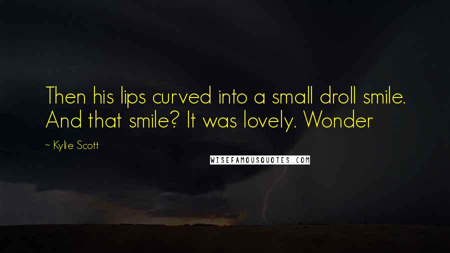 Kylie Scott Quotes: Then his lips curved into a small droll smile. And that smile? It was lovely. Wonder