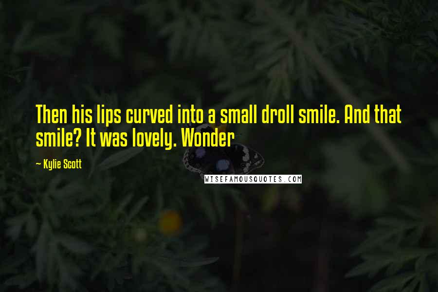 Kylie Scott Quotes: Then his lips curved into a small droll smile. And that smile? It was lovely. Wonder