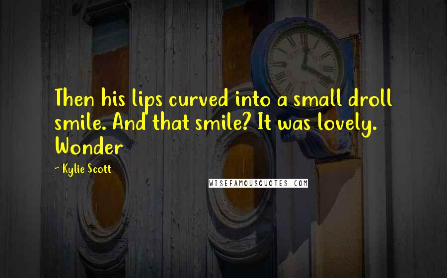 Kylie Scott Quotes: Then his lips curved into a small droll smile. And that smile? It was lovely. Wonder