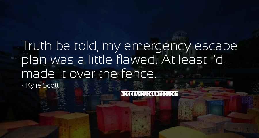 Kylie Scott Quotes: Truth be told, my emergency escape plan was a little flawed. At least I'd made it over the fence.
