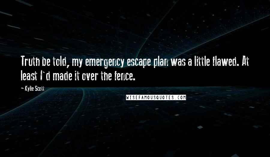 Kylie Scott Quotes: Truth be told, my emergency escape plan was a little flawed. At least I'd made it over the fence.