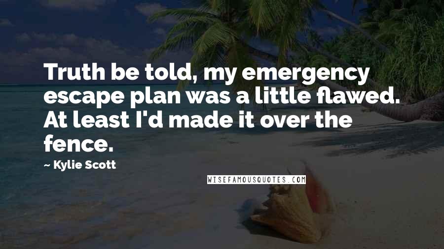 Kylie Scott Quotes: Truth be told, my emergency escape plan was a little flawed. At least I'd made it over the fence.