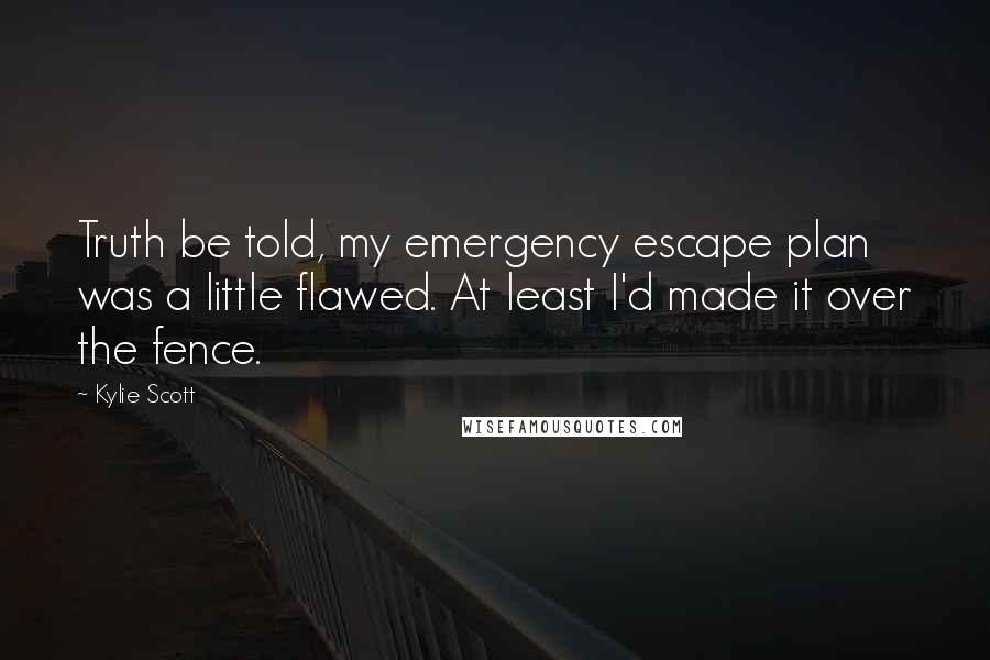 Kylie Scott Quotes: Truth be told, my emergency escape plan was a little flawed. At least I'd made it over the fence.