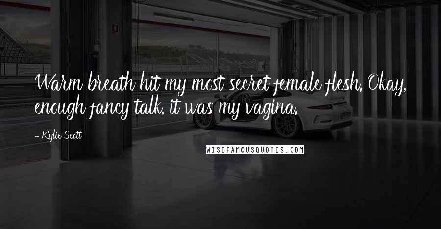 Kylie Scott Quotes: Warm breath hit my most secret female flesh. Okay, enough fancy talk, it was my vagina.