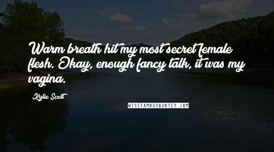 Kylie Scott Quotes: Warm breath hit my most secret female flesh. Okay, enough fancy talk, it was my vagina.