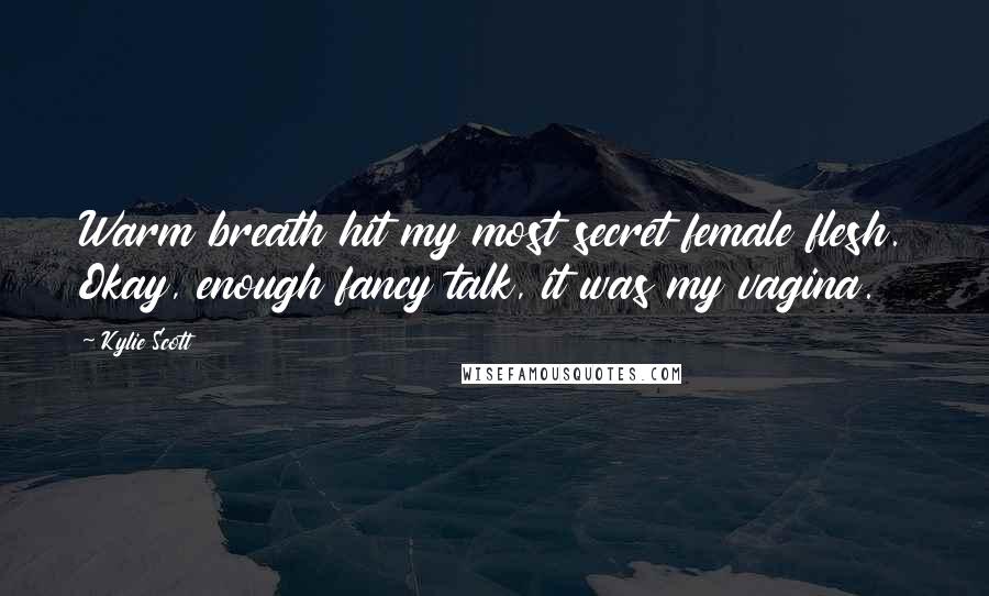 Kylie Scott Quotes: Warm breath hit my most secret female flesh. Okay, enough fancy talk, it was my vagina.