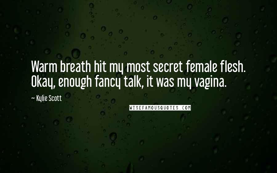 Kylie Scott Quotes: Warm breath hit my most secret female flesh. Okay, enough fancy talk, it was my vagina.