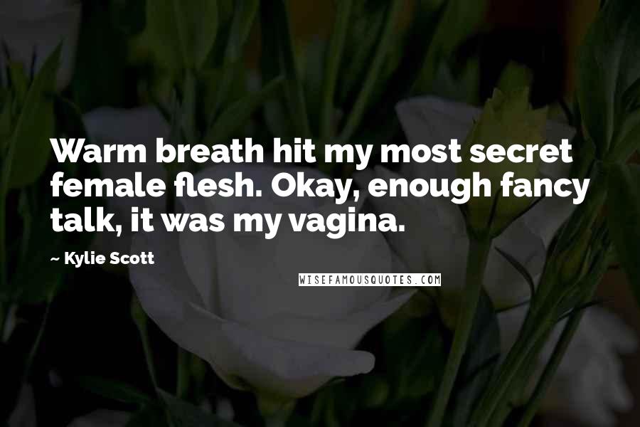 Kylie Scott Quotes: Warm breath hit my most secret female flesh. Okay, enough fancy talk, it was my vagina.