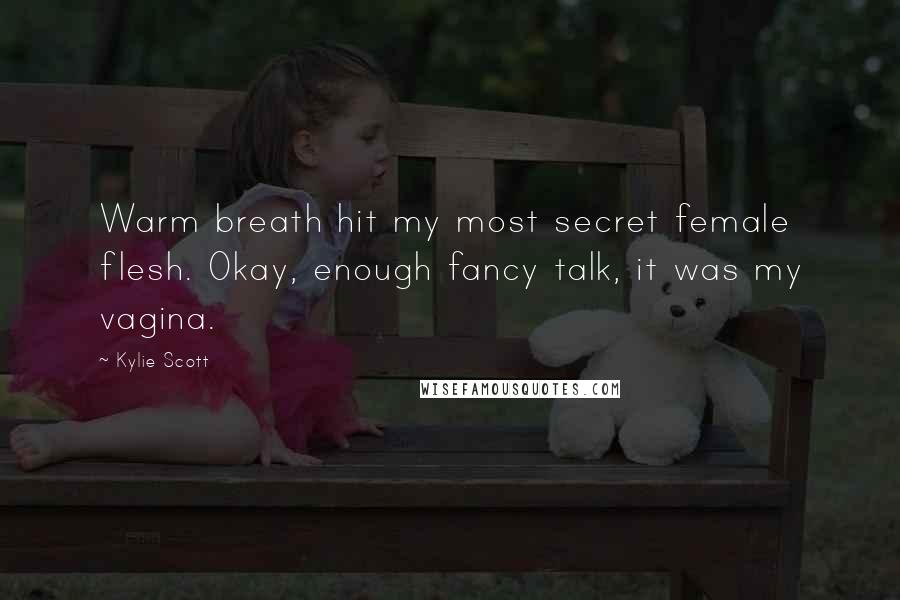 Kylie Scott Quotes: Warm breath hit my most secret female flesh. Okay, enough fancy talk, it was my vagina.