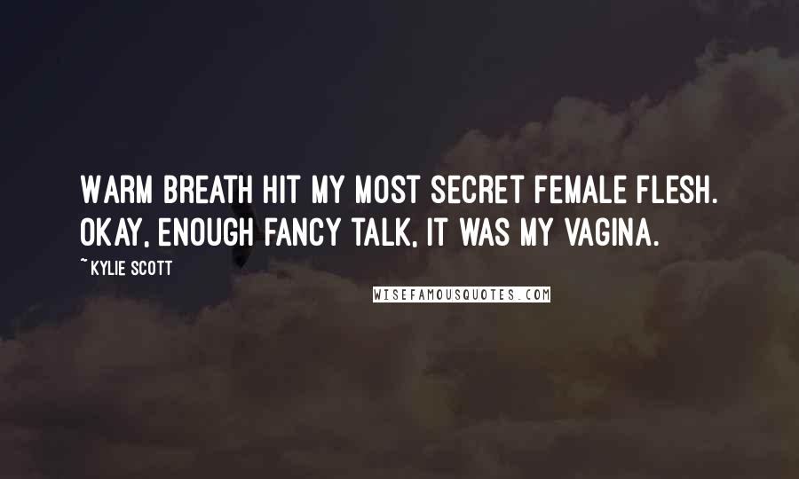 Kylie Scott Quotes: Warm breath hit my most secret female flesh. Okay, enough fancy talk, it was my vagina.