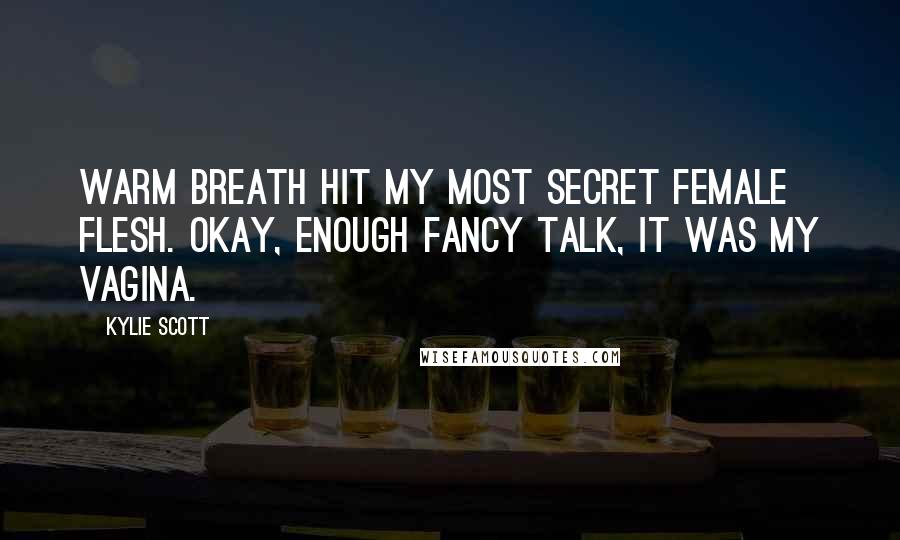 Kylie Scott Quotes: Warm breath hit my most secret female flesh. Okay, enough fancy talk, it was my vagina.