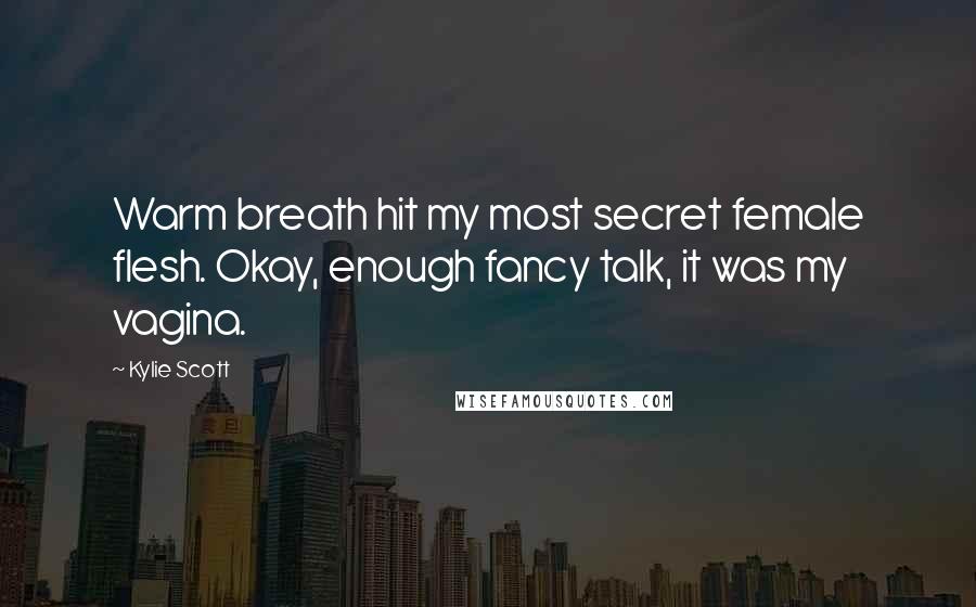 Kylie Scott Quotes: Warm breath hit my most secret female flesh. Okay, enough fancy talk, it was my vagina.