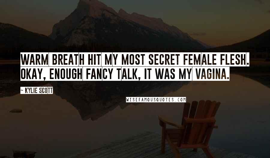 Kylie Scott Quotes: Warm breath hit my most secret female flesh. Okay, enough fancy talk, it was my vagina.
