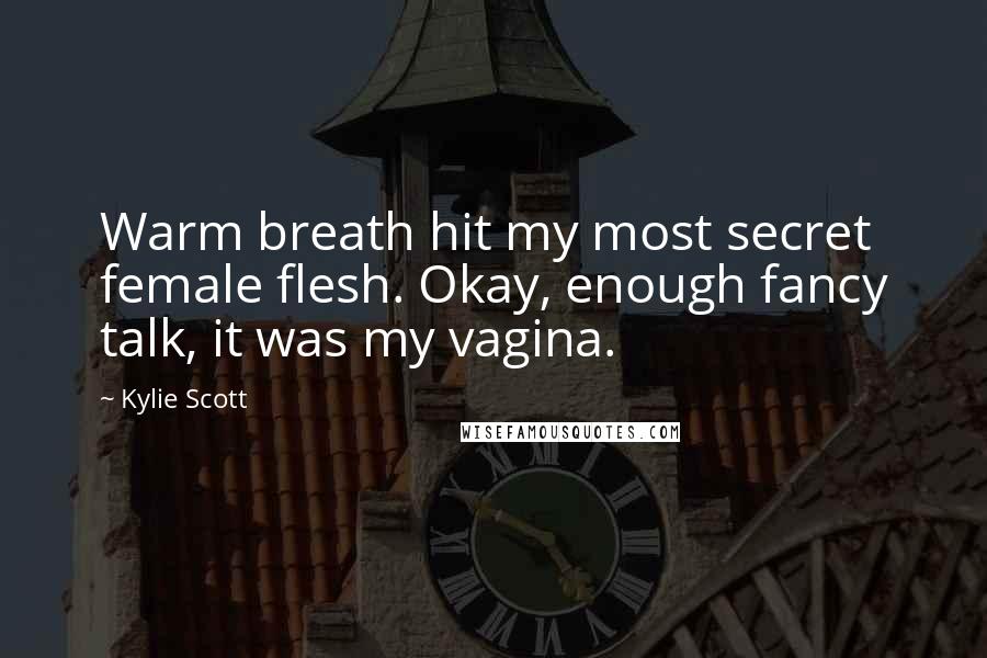 Kylie Scott Quotes: Warm breath hit my most secret female flesh. Okay, enough fancy talk, it was my vagina.