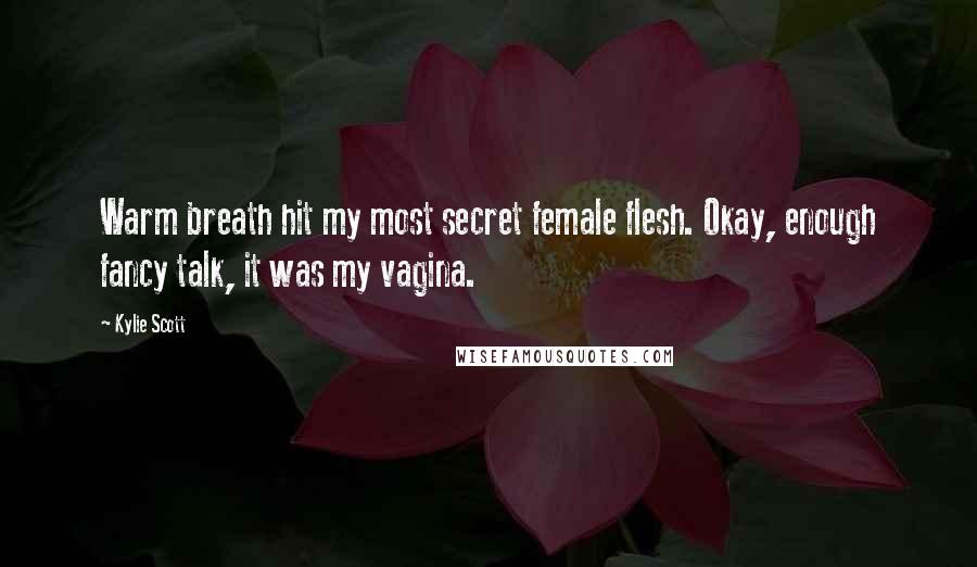 Kylie Scott Quotes: Warm breath hit my most secret female flesh. Okay, enough fancy talk, it was my vagina.