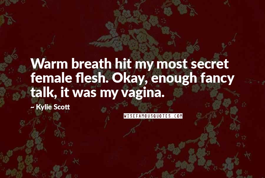 Kylie Scott Quotes: Warm breath hit my most secret female flesh. Okay, enough fancy talk, it was my vagina.