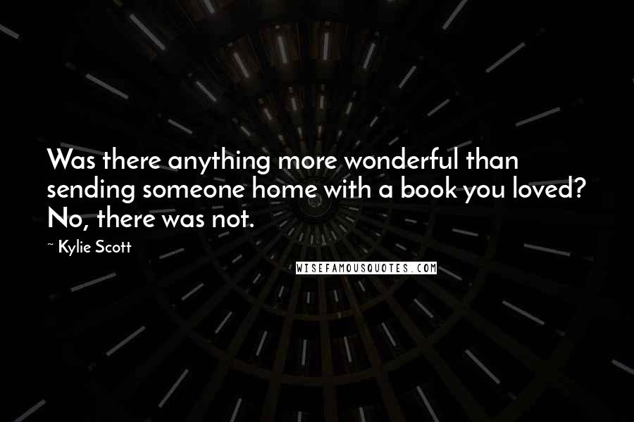 Kylie Scott Quotes: Was there anything more wonderful than sending someone home with a book you loved? No, there was not.