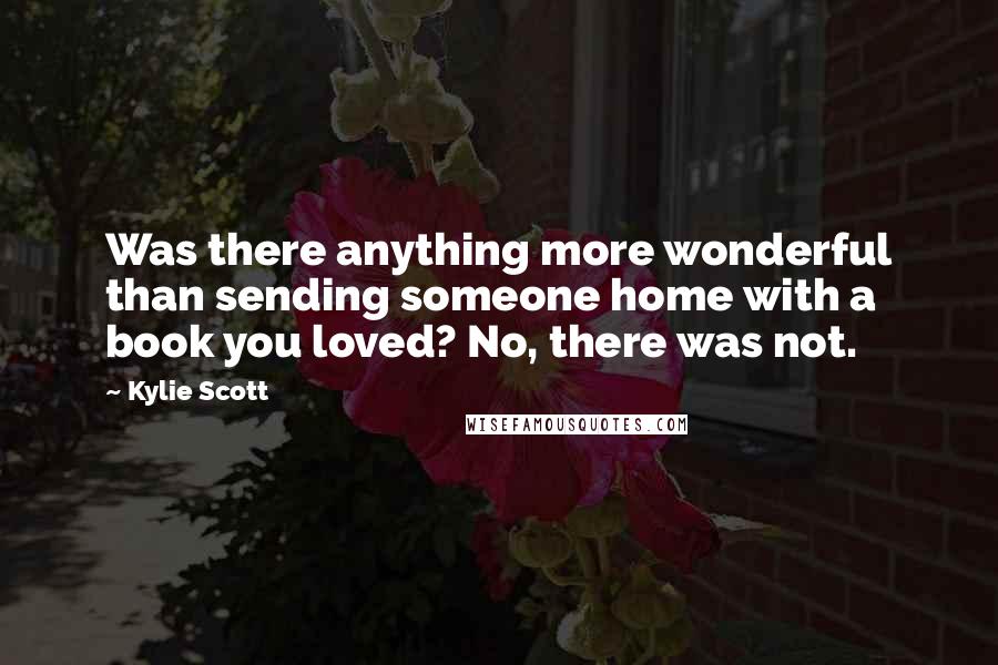Kylie Scott Quotes: Was there anything more wonderful than sending someone home with a book you loved? No, there was not.