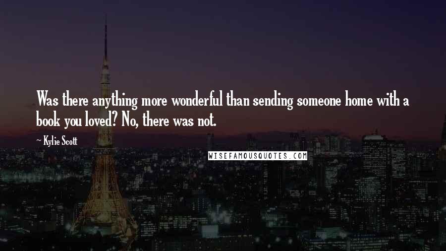 Kylie Scott Quotes: Was there anything more wonderful than sending someone home with a book you loved? No, there was not.