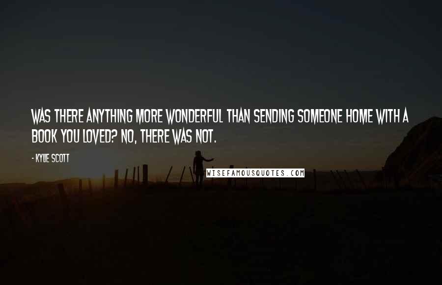 Kylie Scott Quotes: Was there anything more wonderful than sending someone home with a book you loved? No, there was not.