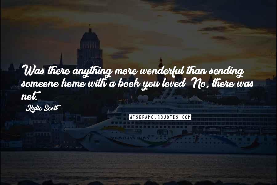 Kylie Scott Quotes: Was there anything more wonderful than sending someone home with a book you loved? No, there was not.