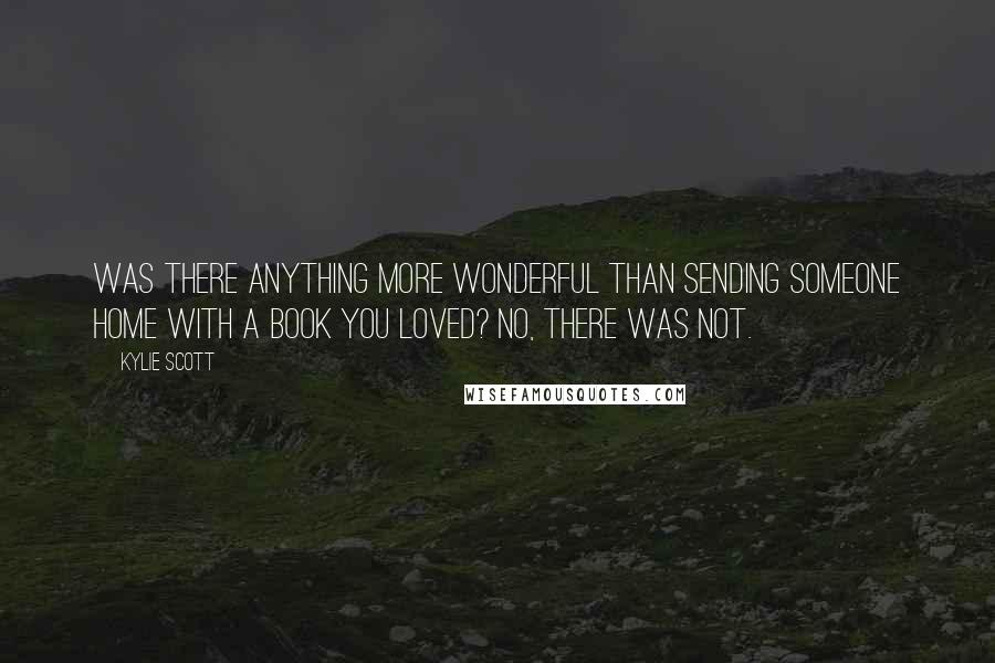 Kylie Scott Quotes: Was there anything more wonderful than sending someone home with a book you loved? No, there was not.