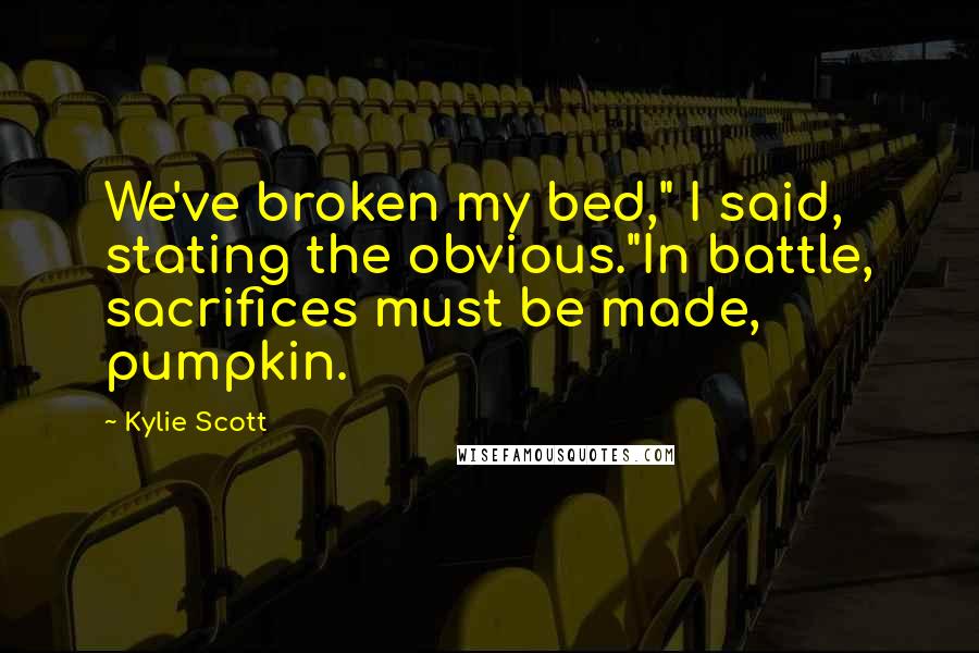 Kylie Scott Quotes: We've broken my bed," I said, stating the obvious."In battle, sacrifices must be made, pumpkin.