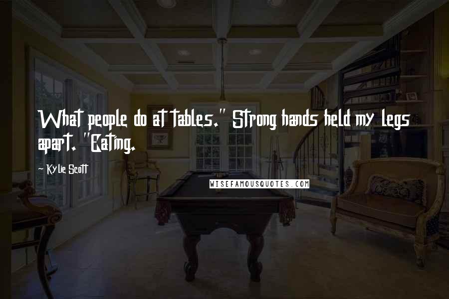 Kylie Scott Quotes: What people do at tables." Strong hands held my legs apart. "Eating.