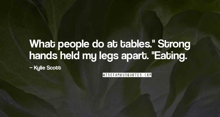 Kylie Scott Quotes: What people do at tables." Strong hands held my legs apart. "Eating.