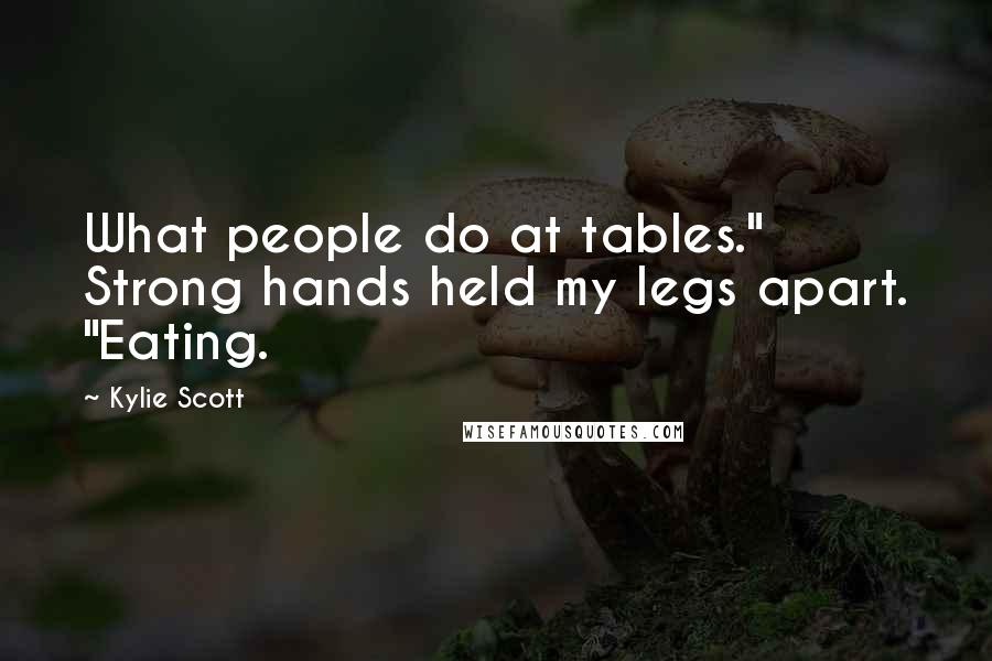 Kylie Scott Quotes: What people do at tables." Strong hands held my legs apart. "Eating.