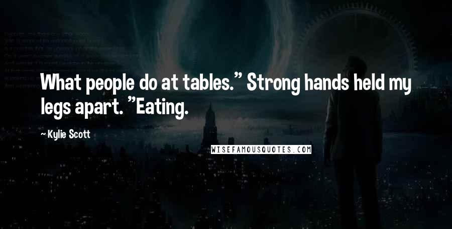 Kylie Scott Quotes: What people do at tables." Strong hands held my legs apart. "Eating.