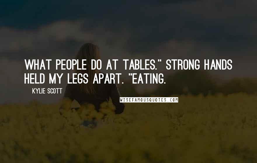 Kylie Scott Quotes: What people do at tables." Strong hands held my legs apart. "Eating.